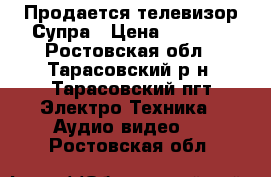 Продается телевизор Супра › Цена ­ 1 000 - Ростовская обл., Тарасовский р-н, Тарасовский пгт Электро-Техника » Аудио-видео   . Ростовская обл.